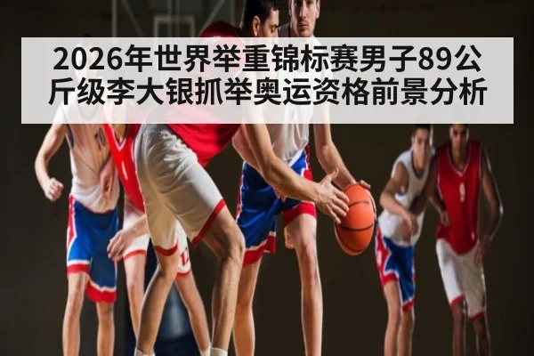 2026年世界举重锦标赛男子89公斤级李大银抓举奥运资格前景分析（C7APP）